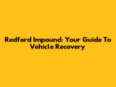 Redford Impound: Your Guide To Vehicle Recovery