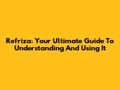 Refriza: Your Ultimate Guide To Understanding And Using It