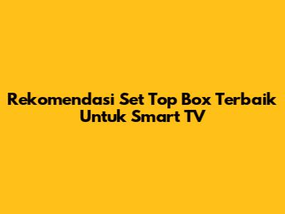 Rekomendasi Set Top Box Terbaik Untuk Smart TV