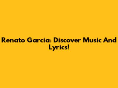 Renato Garcia: Discover Music And Lyrics!