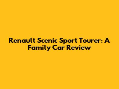 Renault Scenic Sport Tourer: A Family Car Review