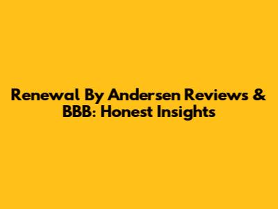 Renewal By Andersen Reviews & BBB: Honest Insights
