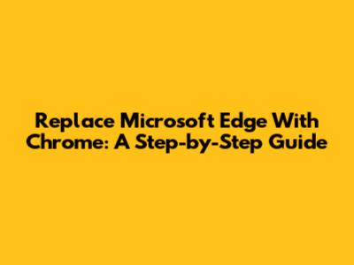 Replace Microsoft Edge With Chrome: A Step-by-Step Guide