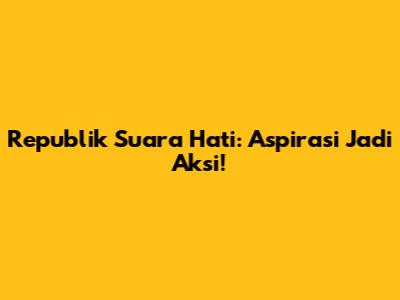 Republik Suara Hati: Aspirasi Jadi Aksi!