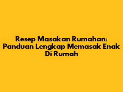 Resep Masakan Rumahan: Panduan Lengkap Memasak Enak Di Rumah