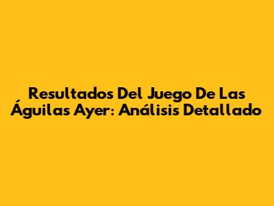 Resultados Del Juego De Las Águilas Ayer: Análisis Detallado