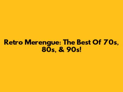 Retro Merengue: The Best Of 70s, 80s, & 90s!