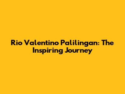 Rio Valentino Palilingan: The Inspiring Journey