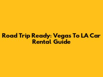 Road Trip Ready: Vegas To LA Car Rental Guide
