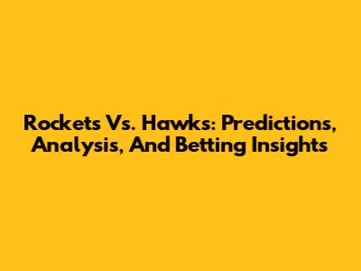 Rockets Vs. Hawks: Predictions, Analysis, And Betting Insights