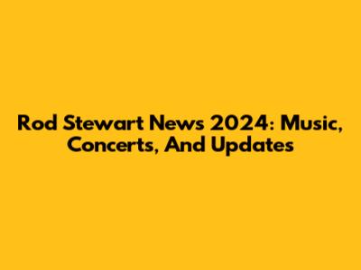 Rod Stewart News 2024: Music, Concerts, And Updates