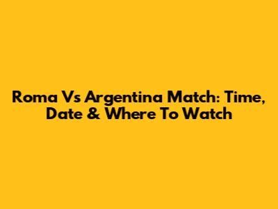 Roma Vs Argentina Match: Time, Date & Where To Watch
