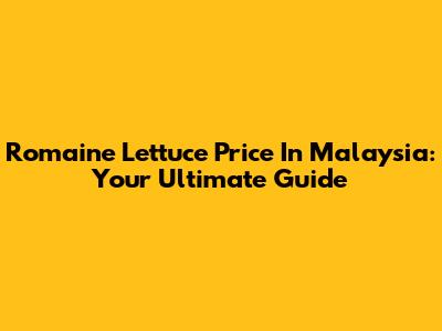 Romaine Lettuce Price In Malaysia: Your Ultimate Guide