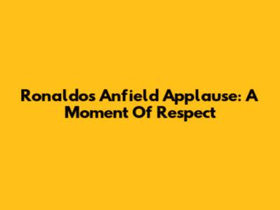 Ronaldo's Anfield Applause: A Moment Of Respect