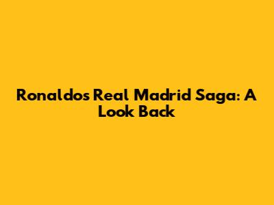Ronaldo's Real Madrid Saga: A Look Back
