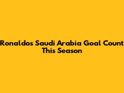 Ronaldo's Saudi Arabia Goal Count This Season