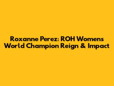 Roxanne Perez: ROH Women's World Champion Reign & Impact