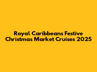 Royal Caribbean's Festive Christmas Market Cruises 2025