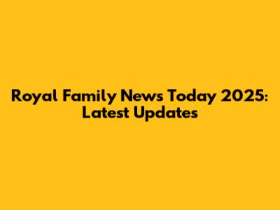 Royal Family News Today 2025: Latest Updates