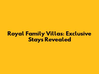 Royal Family Villas: Exclusive Stays Revealed