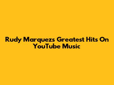 Rudy Marquez's Greatest Hits On YouTube Music