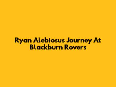Ryan Alebiosu's Journey At Blackburn Rovers