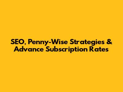 SEO, Penny-Wise Strategies & Advance Subscription Rates