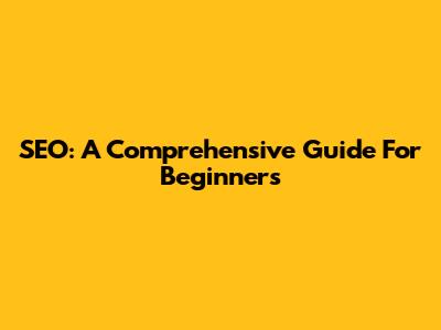 SEO: A Comprehensive Guide For Beginners