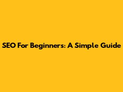 SEO For Beginners: A Simple Guide
