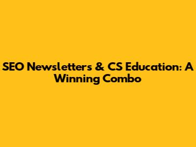 SEO Newsletters & CS Education: A Winning Combo