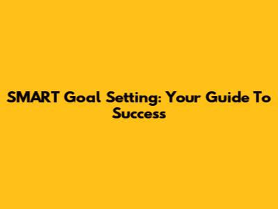 SMART Goal Setting: Your Guide To Success