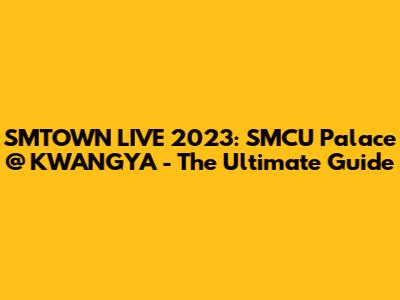 SMTOWN LIVE 2023: SMCU Palace @ KWANGYA - The Ultimate Guide