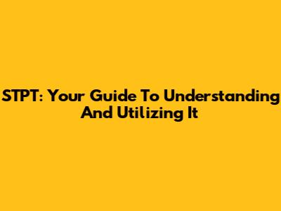 STPT: Your Guide To Understanding And Utilizing It