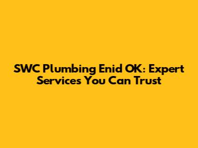 SWC Plumbing Enid OK: Expert Services You Can Trust