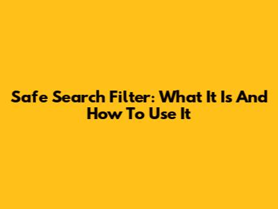 Safe Search Filter: What It Is And How To Use It