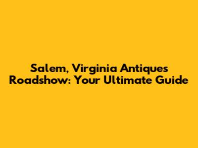 Salem, Virginia Antiques Roadshow: Your Ultimate Guide