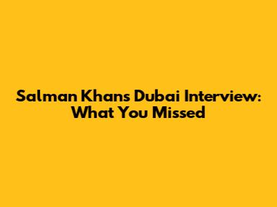 Salman Khan's Dubai Interview: What You Missed