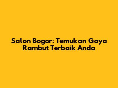 Salon Bogor: Temukan Gaya Rambut Terbaik Anda
