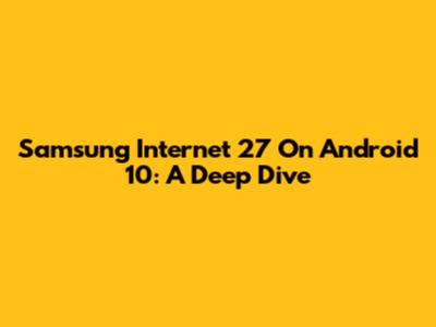 Samsung Internet 27 On Android 10: A Deep Dive