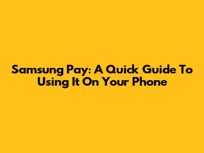 Samsung Pay: A Quick Guide To Using It On Your Phone