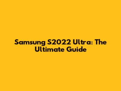 Samsung S2022 Ultra: The Ultimate Guide