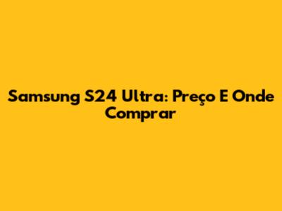 Samsung S24 Ultra: Preço E Onde Comprar