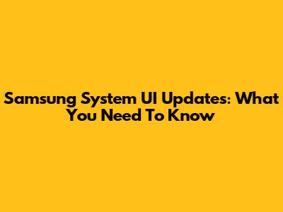 Samsung System UI Updates: What You Need To Know
