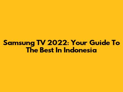 Samsung TV 2022: Your Guide To The Best In Indonesia