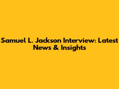Samuel L. Jackson Interview: Latest News & Insights