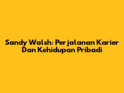 Sandy Walsh: Perjalanan Karier Dan Kehidupan Pribadi