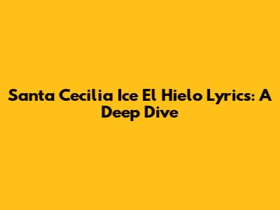 Santa Cecilia Ice El Hielo Lyrics: A Deep Dive