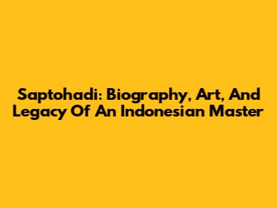 Saptohadi: Biography, Art, And Legacy Of An Indonesian Master