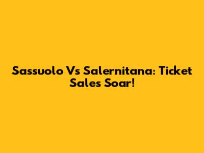 Sassuolo Vs Salernitana: Ticket Sales Soar!