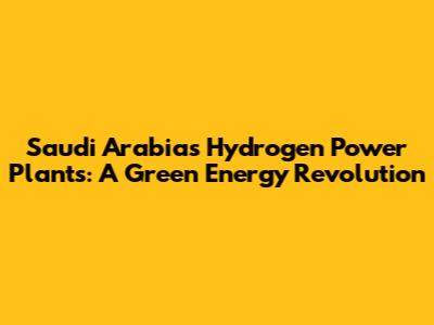 Saudi Arabia's Hydrogen Power Plants: A Green Energy Revolution
